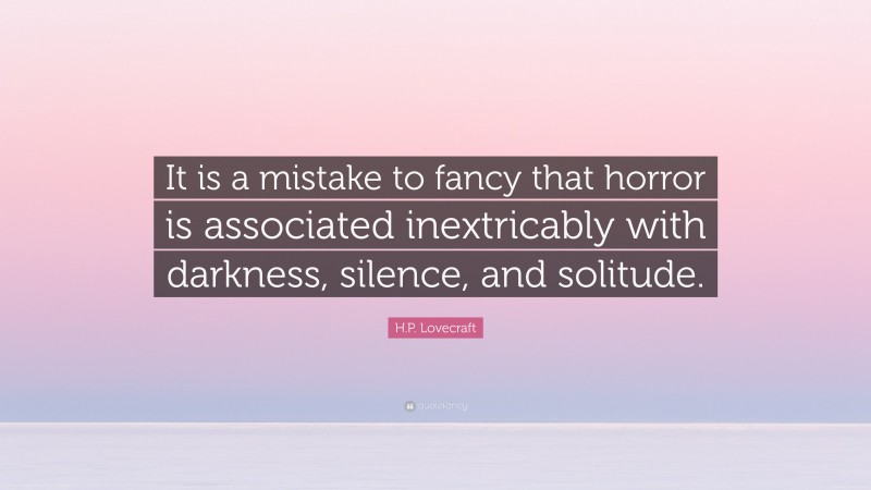 H.P. Lovecraft Quote: “It is a mistake to fancy that horror is associated inextricably with darkness, silence, and solitude.”