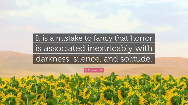 H.P. Lovecraft Quote: “It is a mistake to fancy that horror is associated inextricably with darkness, silence, and solitude.”