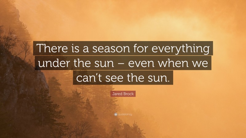 Jared Brock Quote: “There is a season for everything under the sun – even when we can’t see the sun.”