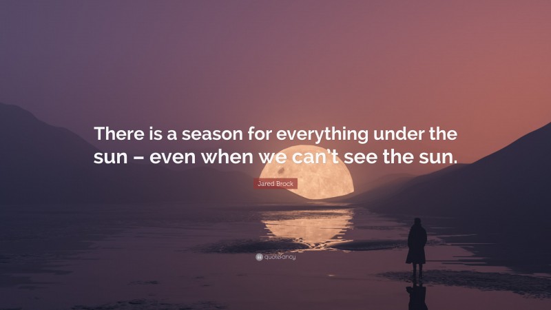 Jared Brock Quote: “There is a season for everything under the sun – even when we can’t see the sun.”