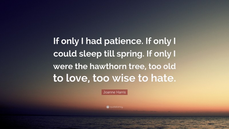 Joanne Harris Quote: “If only I had patience. If only I could sleep till spring. If only I were the hawthorn tree, too old to love, too wise to hate.”