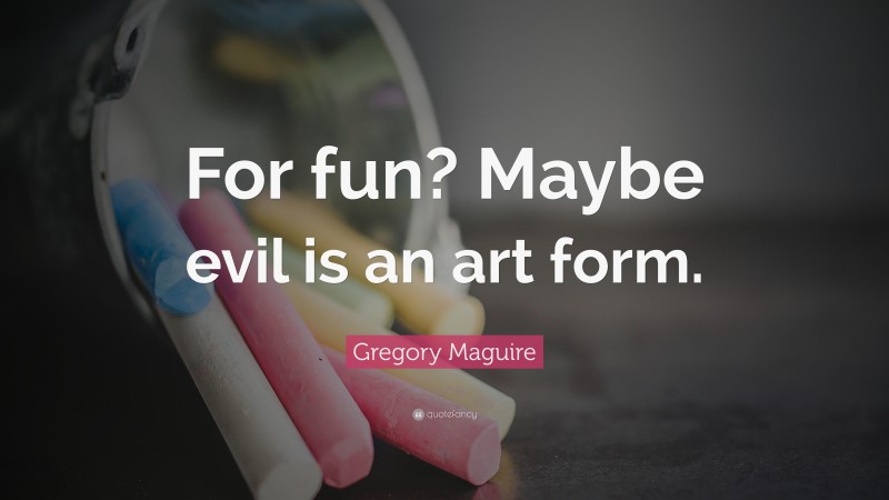Gregory Maguire Quote: “For fun? Maybe evil is an art form.”