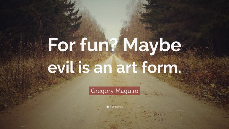 Gregory Maguire Quote: “For fun? Maybe evil is an art form.”