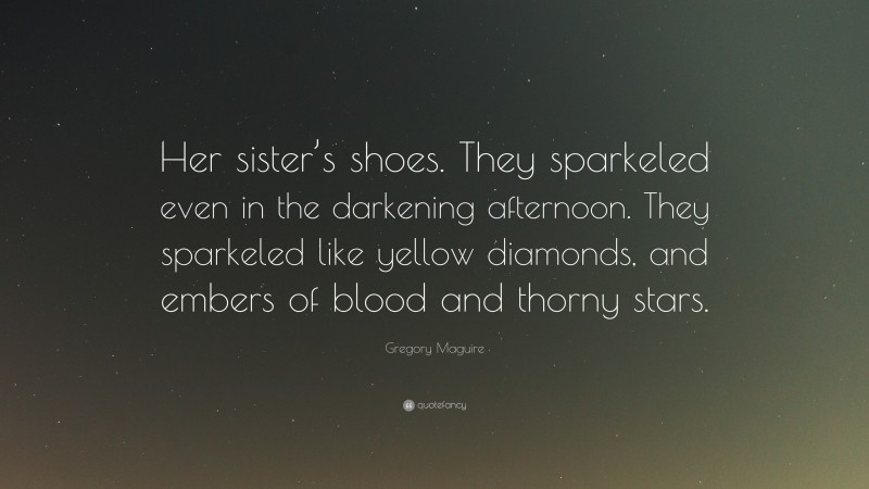 Gregory Maguire Quote: “Her sister’s shoes. They sparkeled even in the darkening afternoon. They sparkeled like yellow diamonds, and embers of blood and thorny stars.”