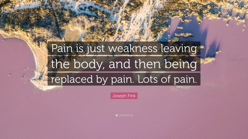 Joseph Fink Quote: “Pain is just weakness leaving the body, and then being replaced by pain. Lots of pain.”