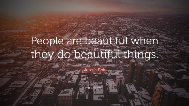Joseph Fink Quote: “People are beautiful when they do beautiful things.”
