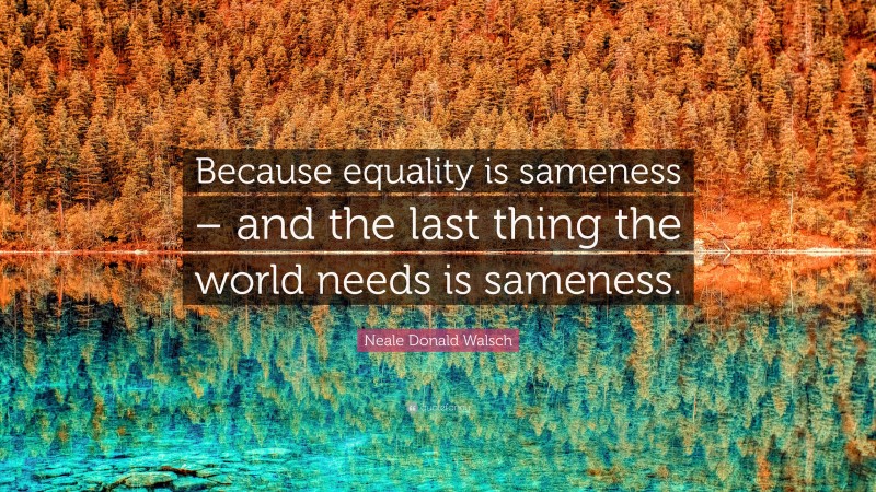 Neale Donald Walsch Quote: “Because equality is sameness – and the last thing the world needs is sameness.”