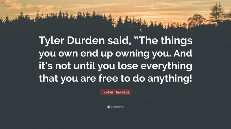 Timber Hawkeye Quote: “Tyler Durden said, “The things you own end up owning you. And it’s not until you lose everything that you are free to do anything!”