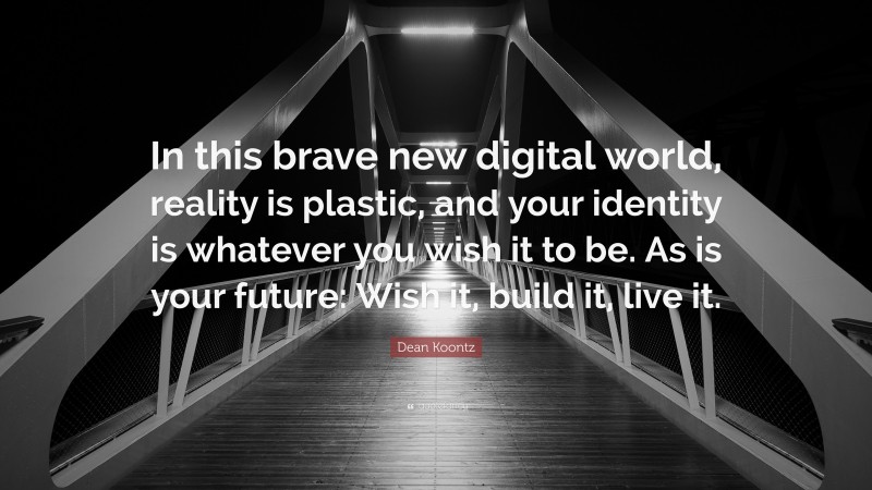 Dean Koontz Quote: “In this brave new digital world, reality is plastic, and your identity is whatever you wish it to be. As is your future: Wish it, build it, live it.”