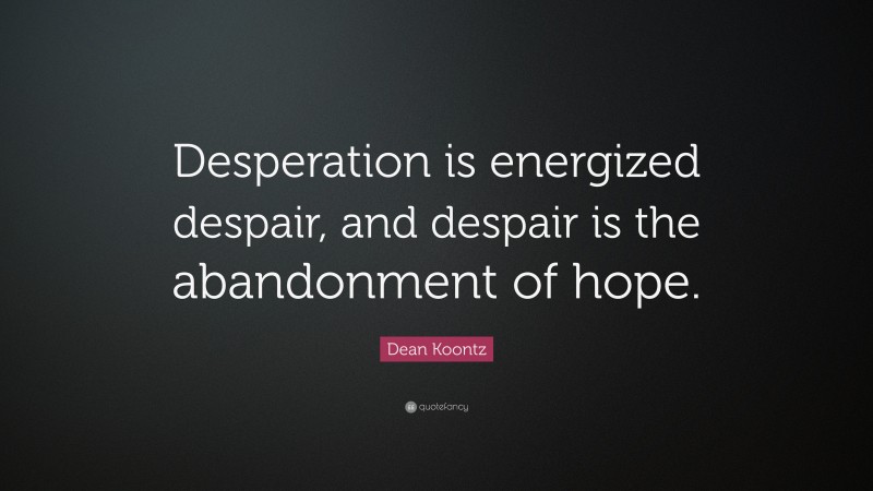 Dean Koontz Quote: “Desperation is energized despair, and despair is the abandonment of hope.”