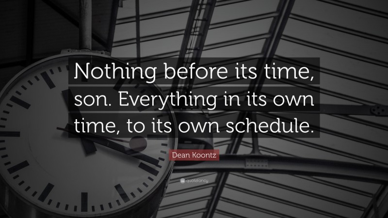 Dean Koontz Quote: “Nothing before its time, son. Everything in its own time, to its own schedule.”