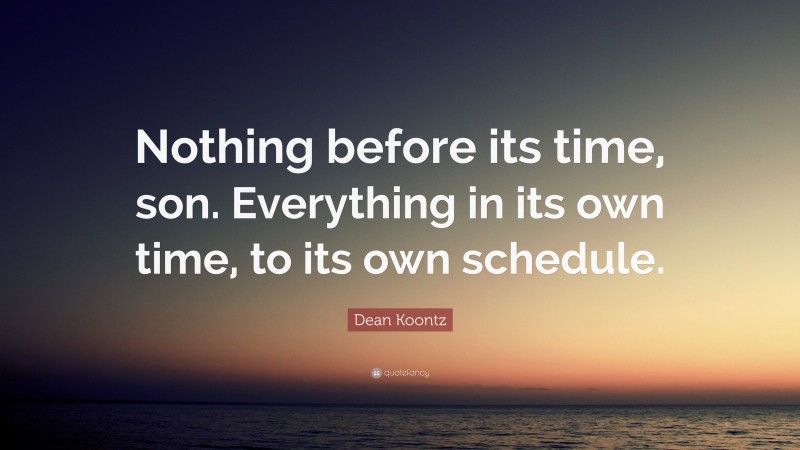 Dean Koontz Quote: “Nothing before its time, son. Everything in its own time, to its own schedule.”