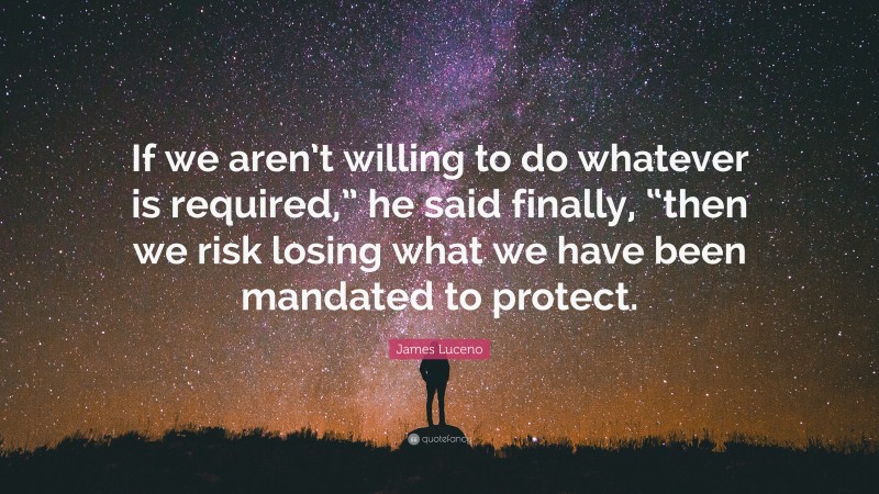James Luceno Quote: “If we aren’t willing to do whatever is required,” he said finally, “then we risk losing what we have been mandated to protect.”
