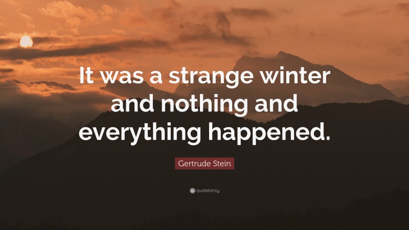 Gertrude Stein Quote: “It was a strange winter and nothing and everything happened.”