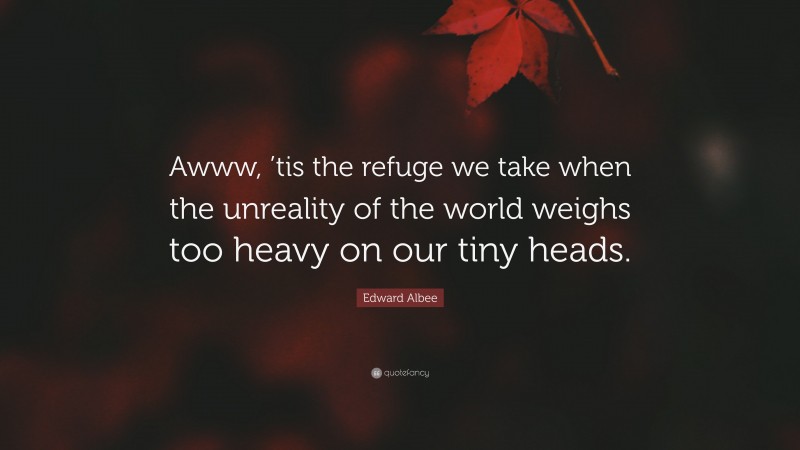 Edward Albee Quote: “Awww, ’tis the refuge we take when the unreality of the world weighs too heavy on our tiny heads.”