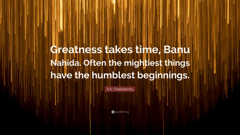 S.A. Chakraborty Quote: “Greatness takes time, Banu Nahida. Often the mightiest things have the humblest beginnings.”
