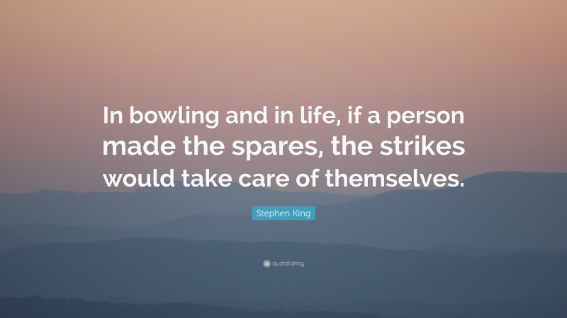 Stephen King Quote: “In bowling and in life, if a person made the spares, the strikes would take care of themselves.”