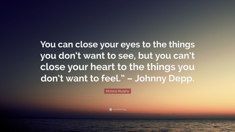 Monica Murphy Quote: “You can close your eyes to the things you don’t want to see, but you can’t close your heart to the things you don’t want to feel.” – Johnny Depp.”