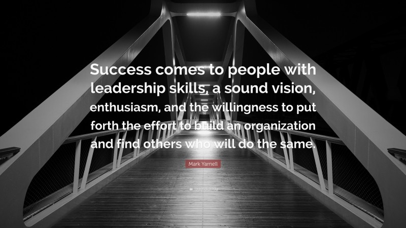 Mark Yarnell Quote: “Success comes to people with leadership skills, a sound vision, enthusiasm, and the willingness to put forth the effort to build an organization and find others who will do the same.”