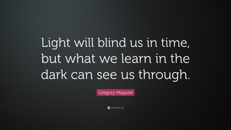 Gregory Maguire Quote: “Light will blind us in time, but what we learn in the dark can see us through.”