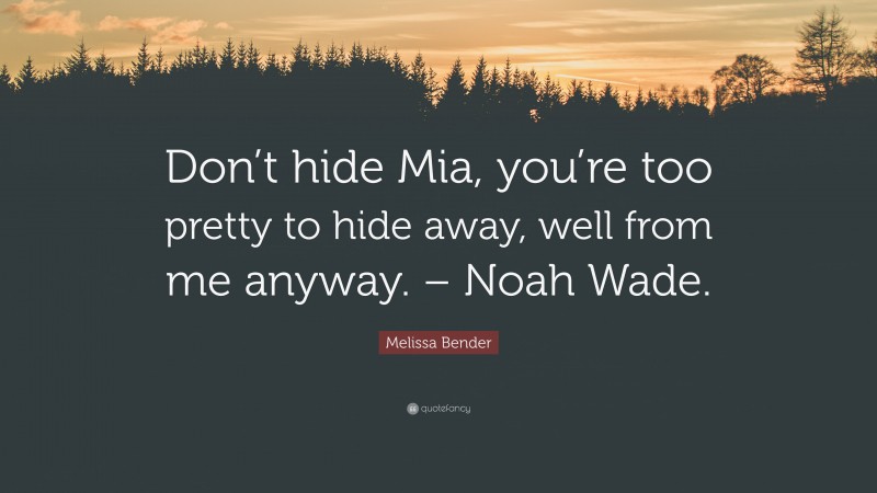 Melissa Bender Quote: “Don’t hide Mia, you’re too pretty to hide away, well from me anyway. – Noah Wade.”