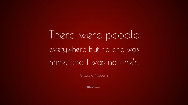 Gregory Maguire Quote: “There were people everywhere but no one was mine, and I was no one’s.”