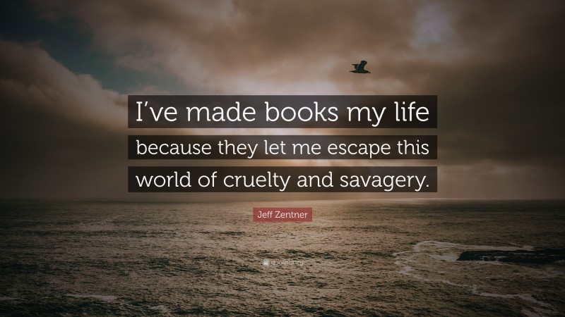 Jeff Zentner Quote: “I’ve made books my life because they let me escape this world of cruelty and savagery.”