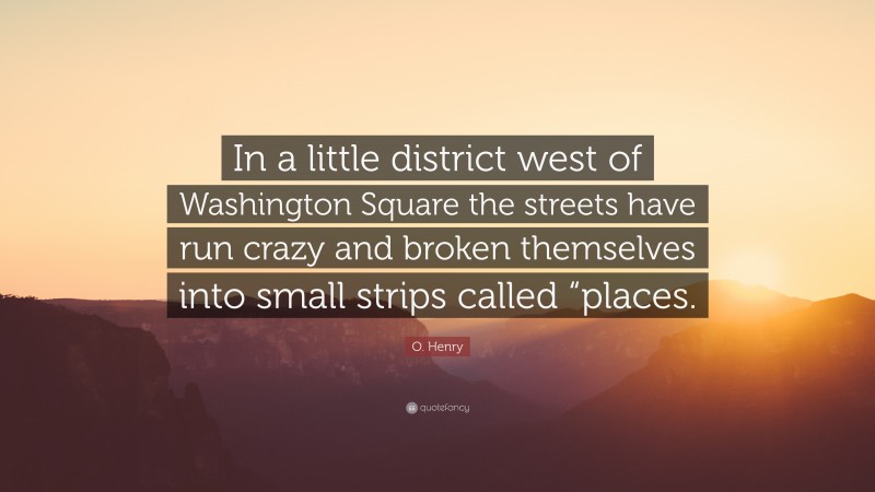 O. Henry Quote: “In a little district west of Washington Square the streets have run crazy and broken themselves into small strips called “places.”