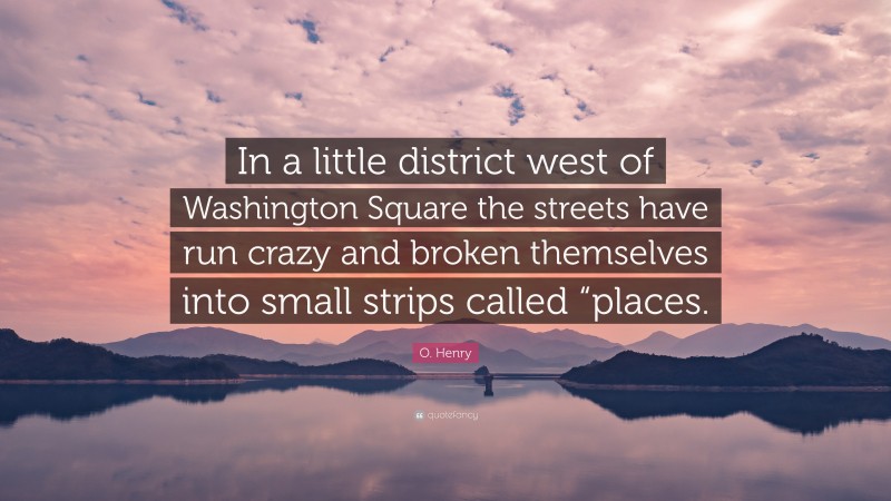 O. Henry Quote: “In a little district west of Washington Square the streets have run crazy and broken themselves into small strips called “places.”