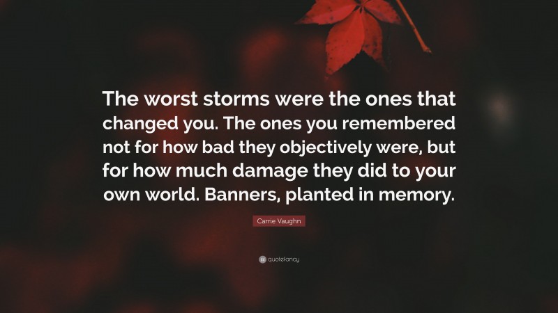Carrie Vaughn Quote: “The worst storms were the ones that changed you. The ones you remembered not for how bad they objectively were, but for how much damage they did to your own world. Banners, planted in memory.”