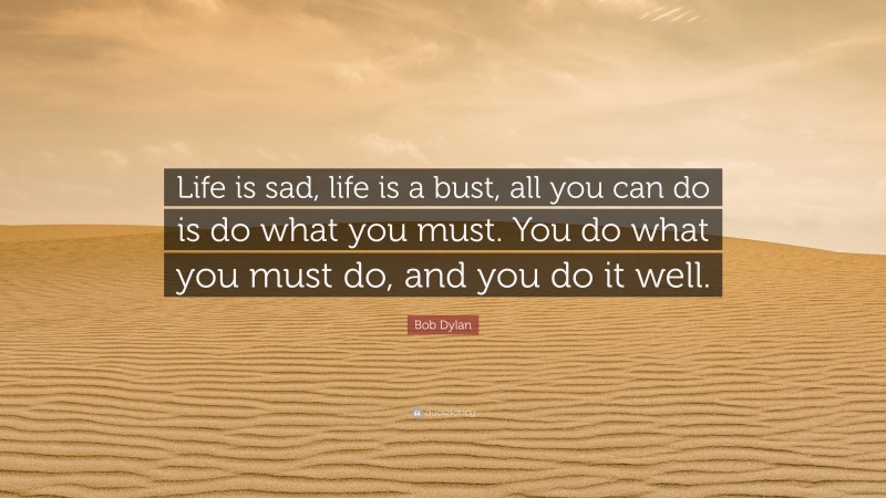 Bob Dylan Quote: “Life is sad, life is a bust, all you can do is do what you must. You do what you must do, and you do it well.”