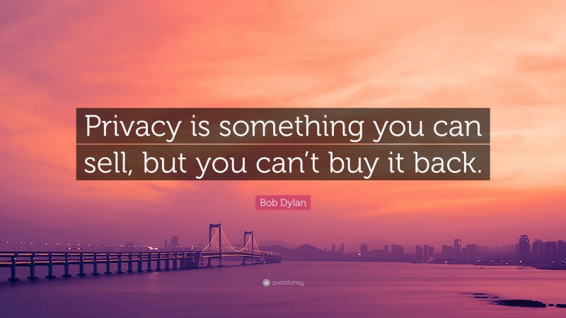 Bob Dylan Quote: “Privacy is something you can sell, but you can’t buy it back.”