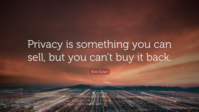 Bob Dylan Quote: “Privacy is something you can sell, but you can’t buy it back.”