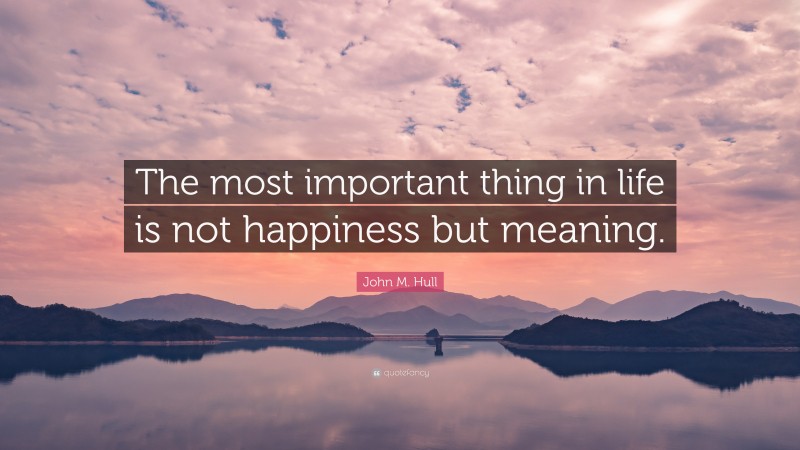 John M. Hull Quote: “The most important thing in life is not happiness but meaning.”