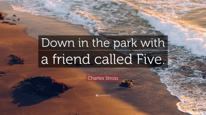 Charles Stross Quote: “Down in the park with a friend called Five.”