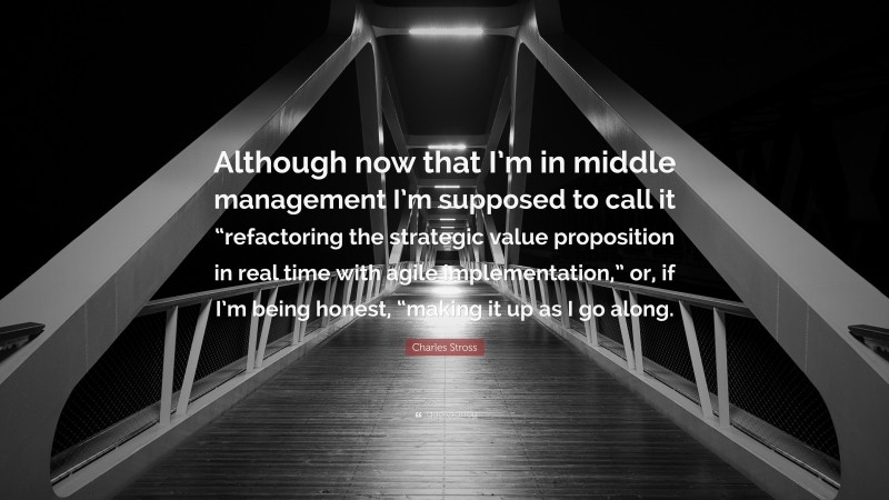 Charles Stross Quote: “Although now that I’m in middle management I’m supposed to call it “refactoring the strategic value proposition in real time with agile implementation,” or, if I’m being honest, “making it up as I go along.”
