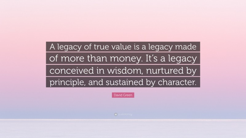 David Green Quote: “A legacy of true value is a legacy made of more than money. It’s a legacy conceived in wisdom, nurtured by principle, and sustained by character.”