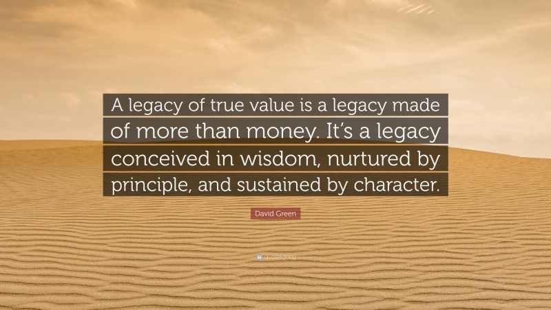 David Green Quote: “A legacy of true value is a legacy made of more than money. It’s a legacy conceived in wisdom, nurtured by principle, and sustained by character.”