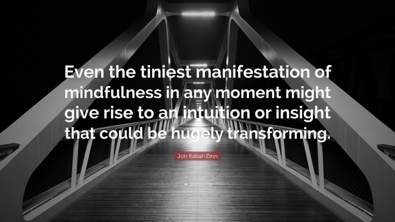 Jon Kabat-Zinn Quote: “Even the tiniest manifestation of mindfulness in any moment might give rise to an intuition or insight that could be hugely transforming.”