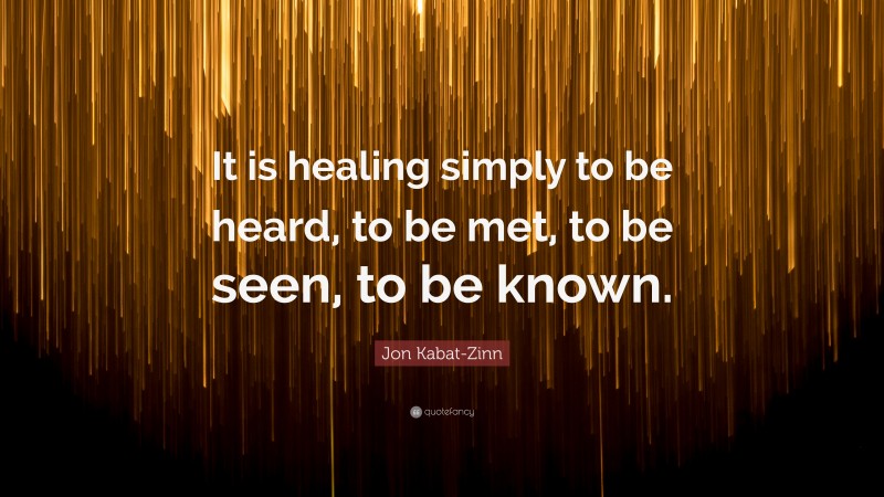 Jon Kabat-Zinn Quote: “It is healing simply to be heard, to be met, to be seen, to be known.”