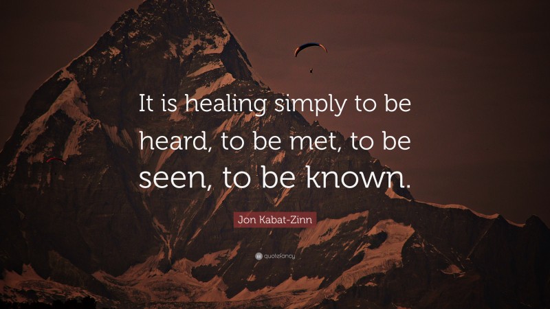 Jon Kabat-Zinn Quote: “It is healing simply to be heard, to be met, to be seen, to be known.”