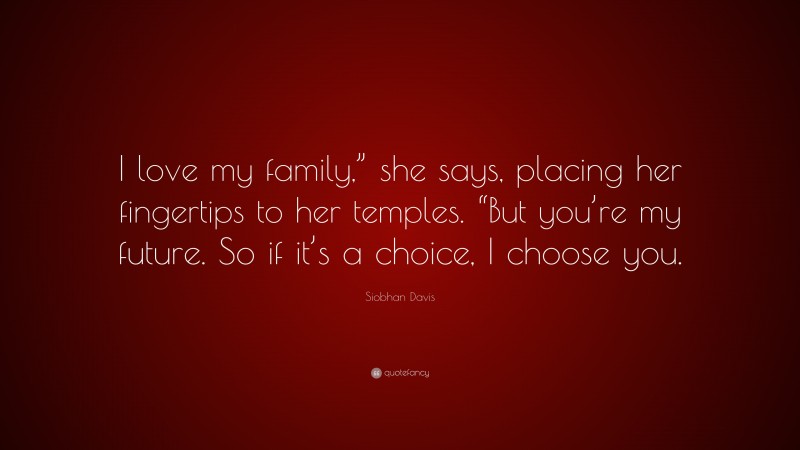Siobhan Davis Quote: “I love my family,” she says, placing her fingertips to her temples. “But you’re my future. So if it’s a choice, I choose you.”
