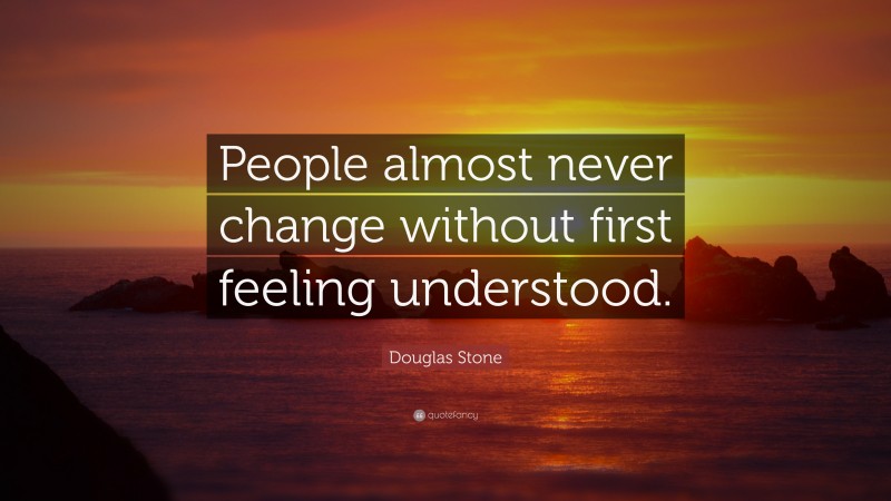 Douglas Stone Quote: “People almost never change without first feeling understood.”