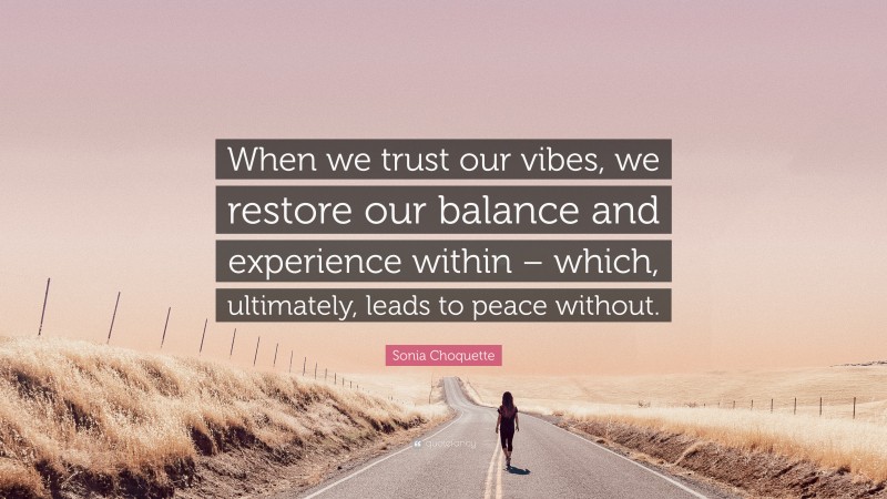 Sonia Choquette Quote: “When we trust our vibes, we restore our balance and experience within – which, ultimately, leads to peace without.”