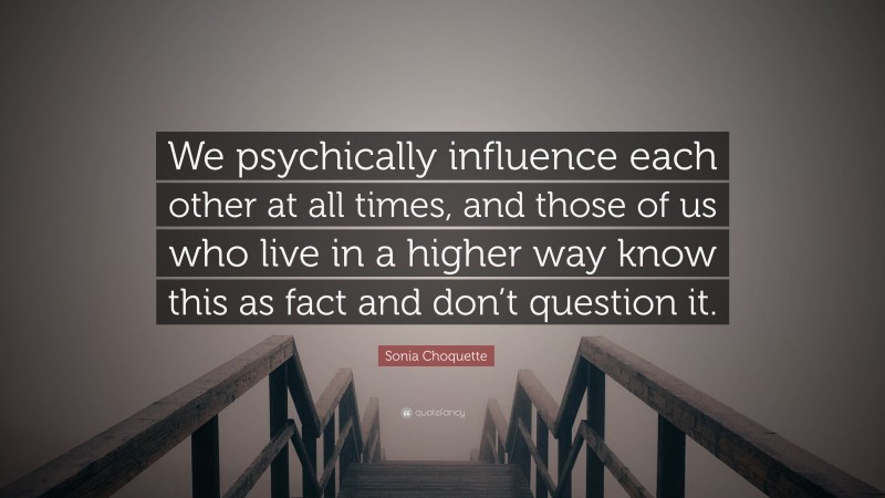 Sonia Choquette Quote: “We psychically influence each other at all times, and those of us who live in a higher way know this as fact and don’t question it.”