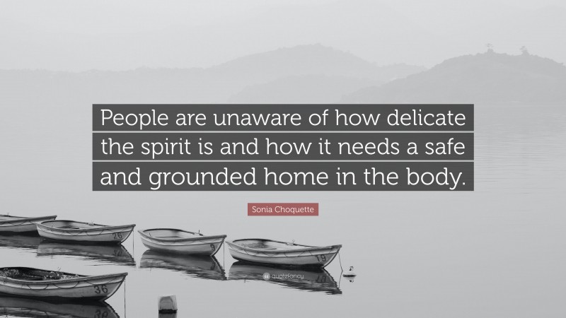 Sonia Choquette Quote: “People are unaware of how delicate the spirit is and how it needs a safe and grounded home in the body.”