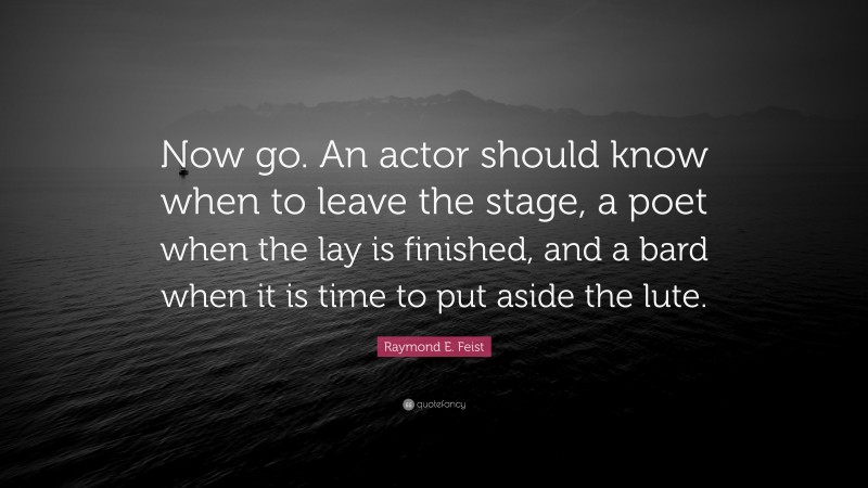 Raymond E. Feist Quote: “Now go. An actor should know when to leave the stage, a poet when the lay is finished, and a bard when it is time to put aside the lute.”