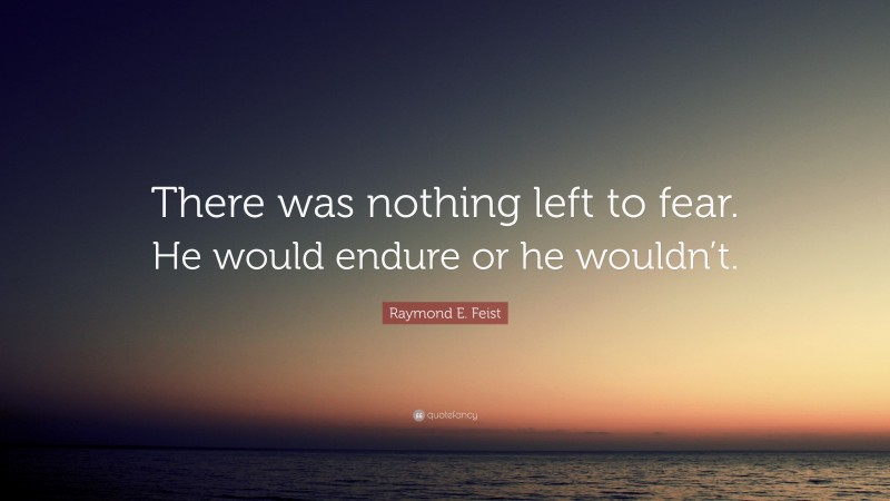 Raymond E. Feist Quote: “There was nothing left to fear. He would endure or he wouldn’t.”