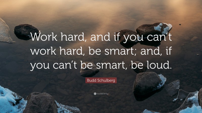 Budd Schulberg Quote: “Work hard, and if you can’t work hard, be smart; and, if you can’t be smart, be loud.”
