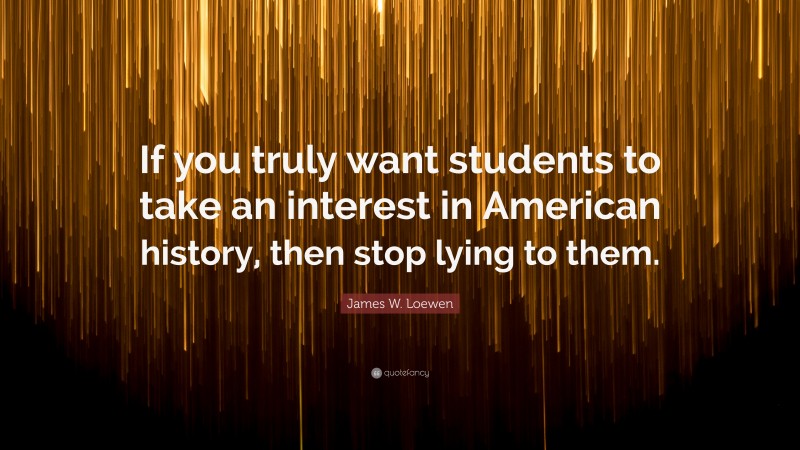 James W. Loewen Quote: “If you truly want students to take an interest in American history, then stop lying to them.”